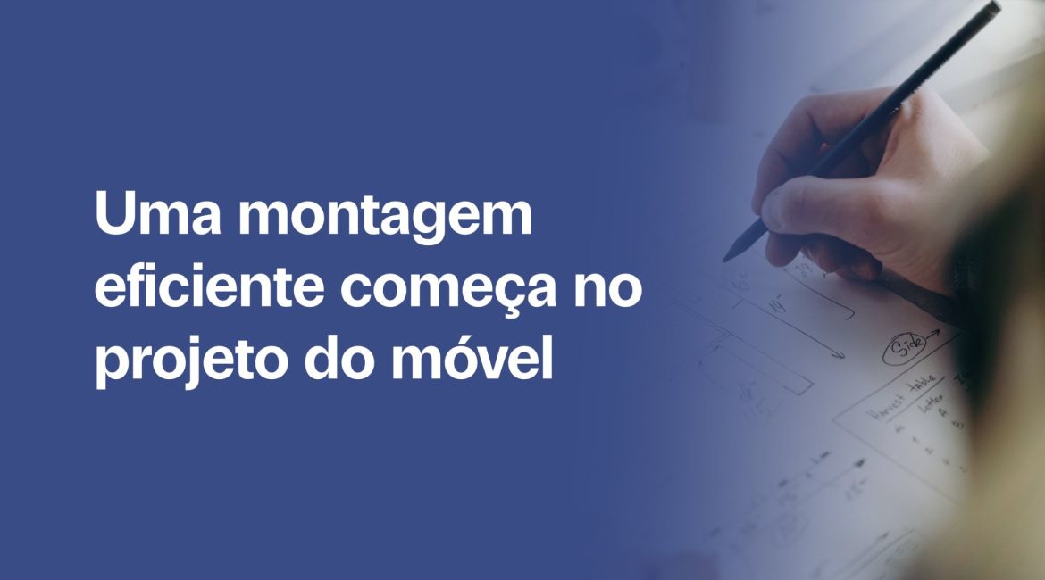 Uma montagem eficiente começa no projeto do móvel